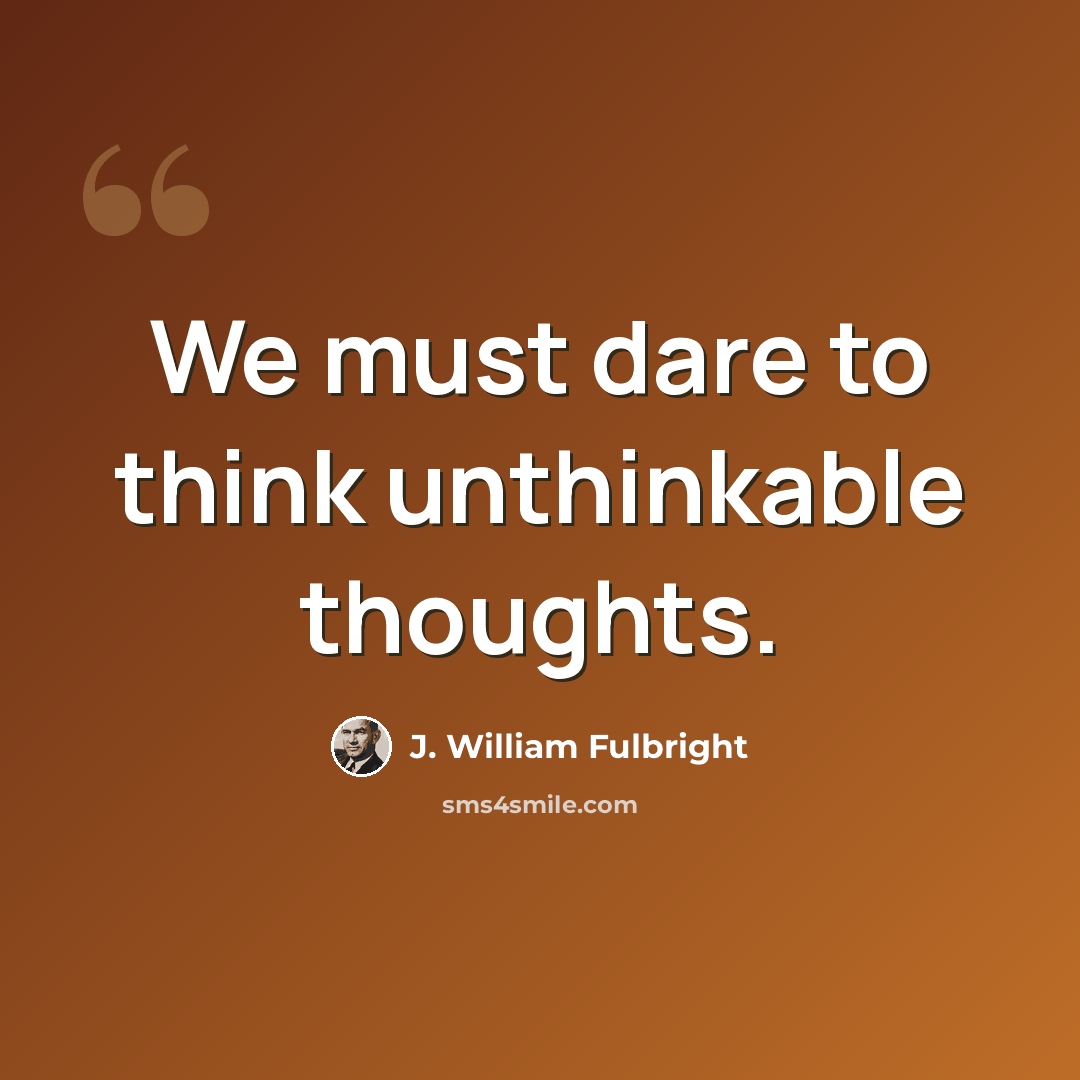 “We must dare to think unthinkable thoughts.” quote by J. William Fulbright