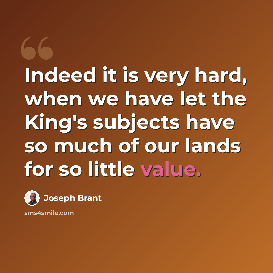 “Indeed it is very hard, when we have let the King's subjects have so much of our lands for so little value.” quote by Joseph Brant