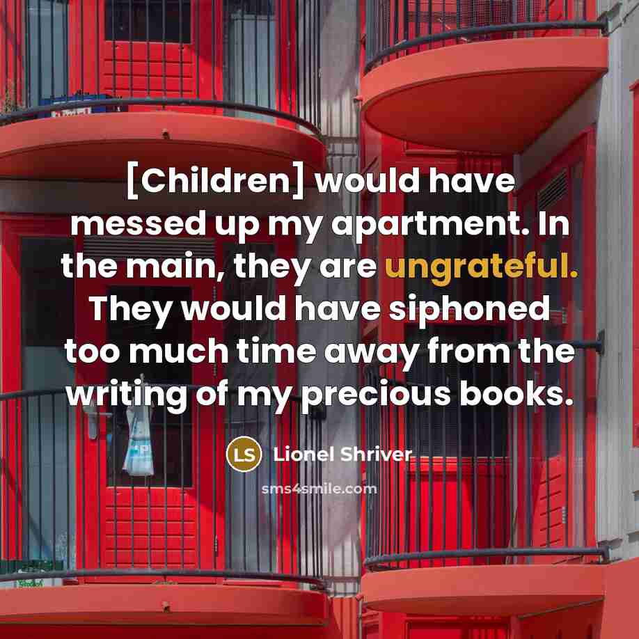 “[Children] would have messed up my apartment. In the main, they are ungrateful. They would have siphoned too much time away from the writing of my precious books.” quote by Lionel Shriver