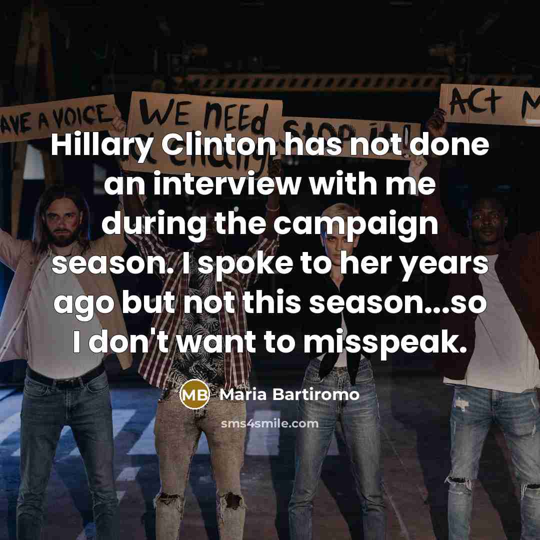 “Hillary Clinton has not done an interview with me during the campaign season. I spoke to her years ago but not this season...so I don't want to misspeak.” quote by Maria Bartiromo
