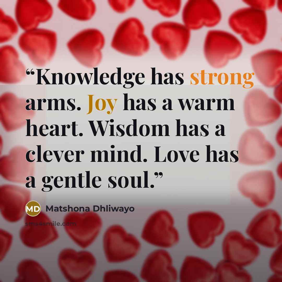 “Knowledge has strong arms. Joy has a warm heart. Wisdom has a clever mind. Love has a gentle soul.” quote by Matshona Dhliwayo