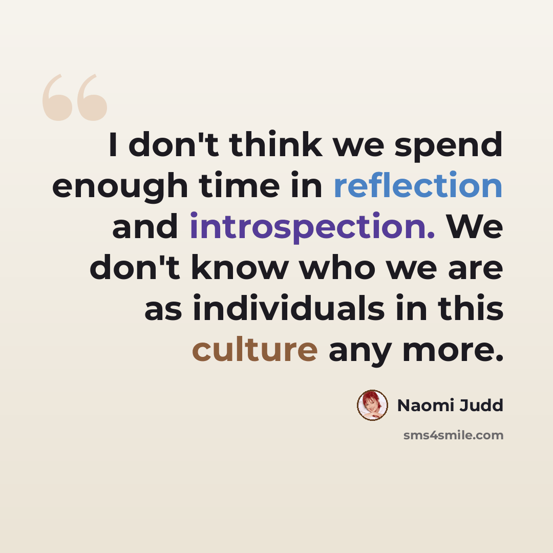 “I don't think we spend enough time in reflection and introspection. We don't know who we are as individuals in this culture any more.” quote by Naomi Judd