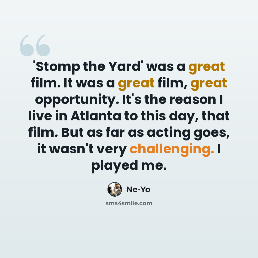 “'Stomp the Yard' was a great film. It was a great film, great opportunity. It's the reason I live in Atlanta to this day, that film. But as far as acting goes, it wasn't very challenging. I played me.” quote by Ne-Yo