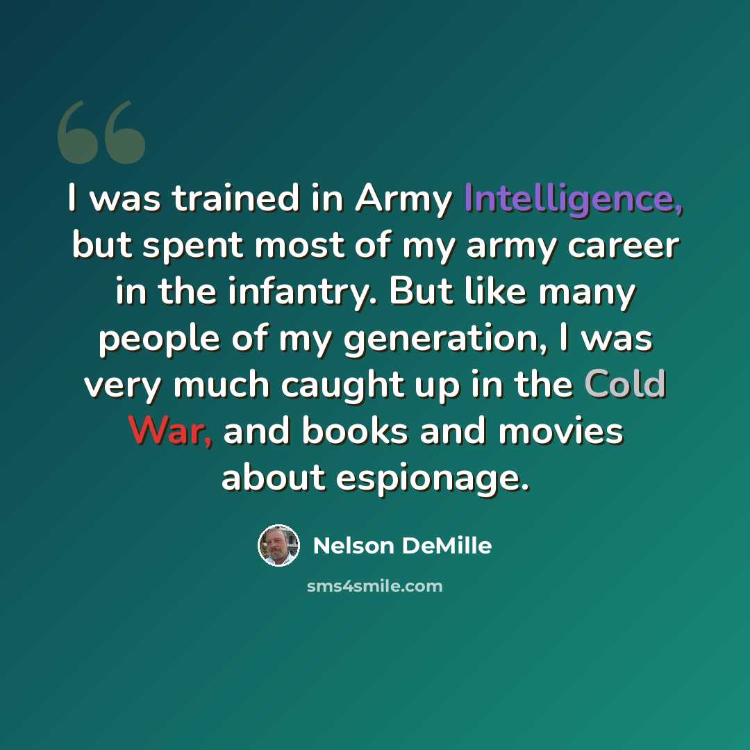 “I was trained in Army Intelligence, but spent most of my army career in the infantry. But like many people of my generation, I was very much caught up in the Cold War, and books and movies about espionage.” quote by Nelson DeMille