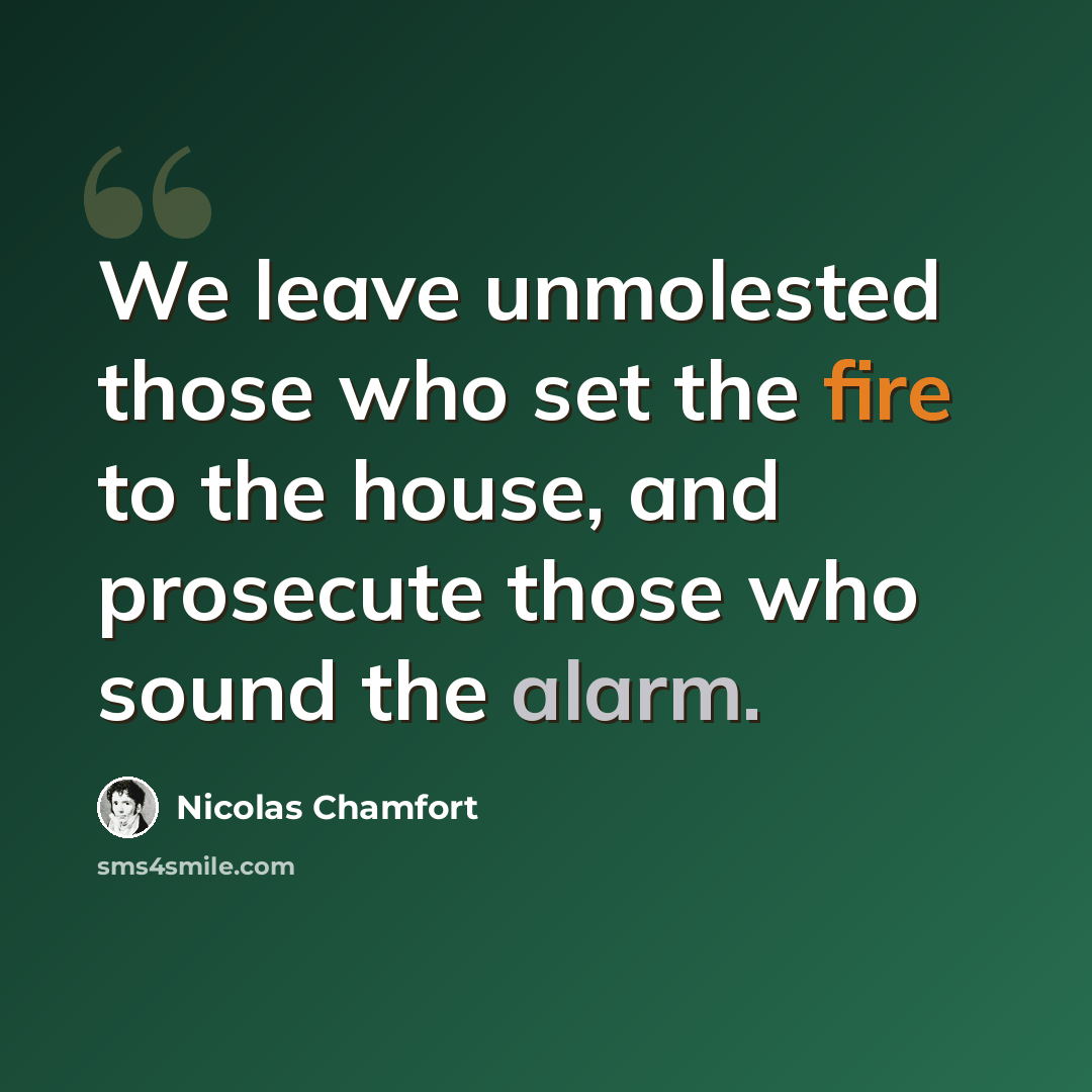 “We leave unmolested those who set the fire to the house, and prosecute those who sound the alarm.” quote by Nicolas Chamfort