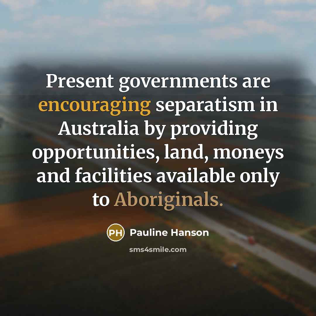 “Present governments are encouraging separatism in Australia by providing opportunities, land, moneys and facilities available only to Aboriginals.” quote by Pauline Hanson