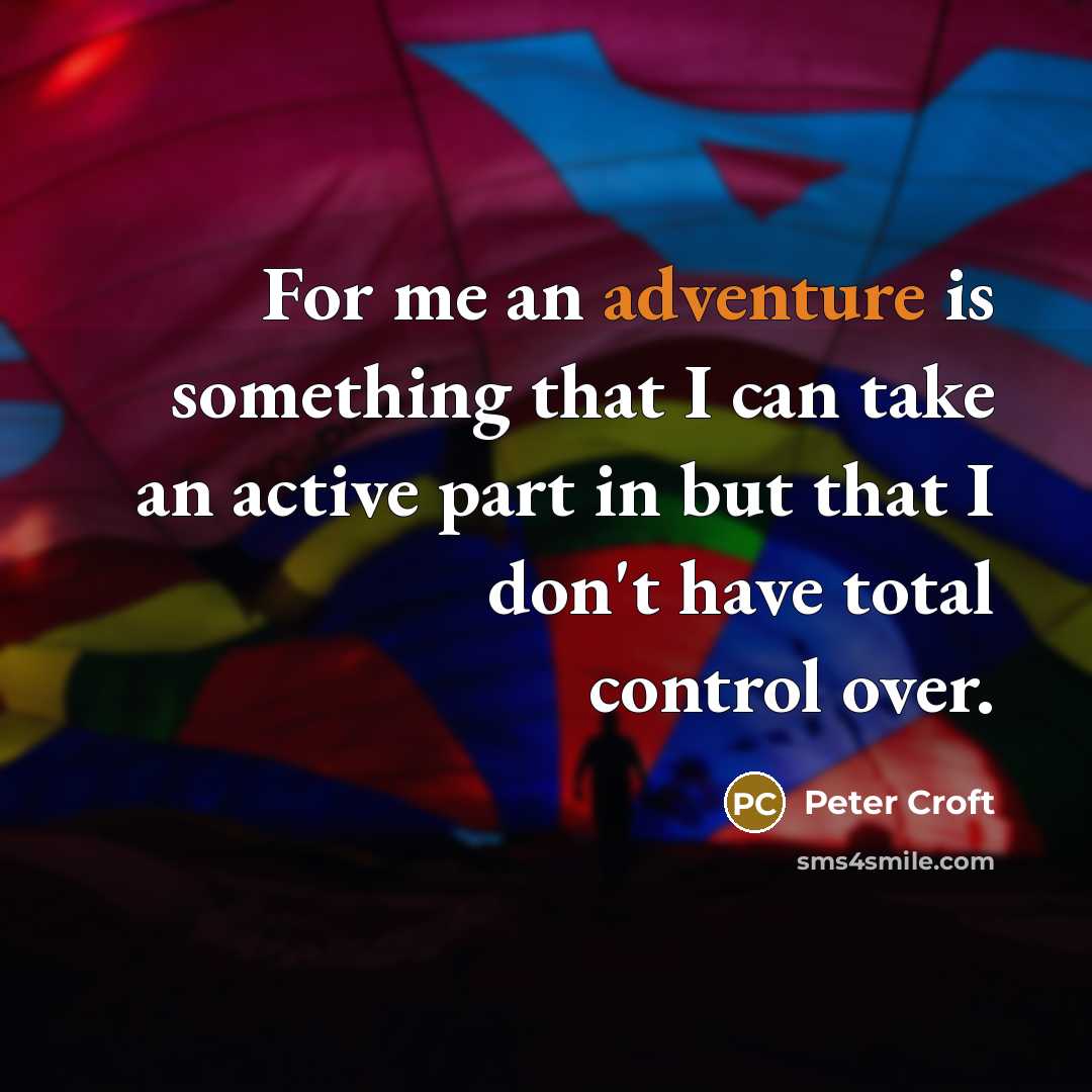 “For me an adventure is something that I can take an active part in but that I don't have total control over.” quote by Peter Croft