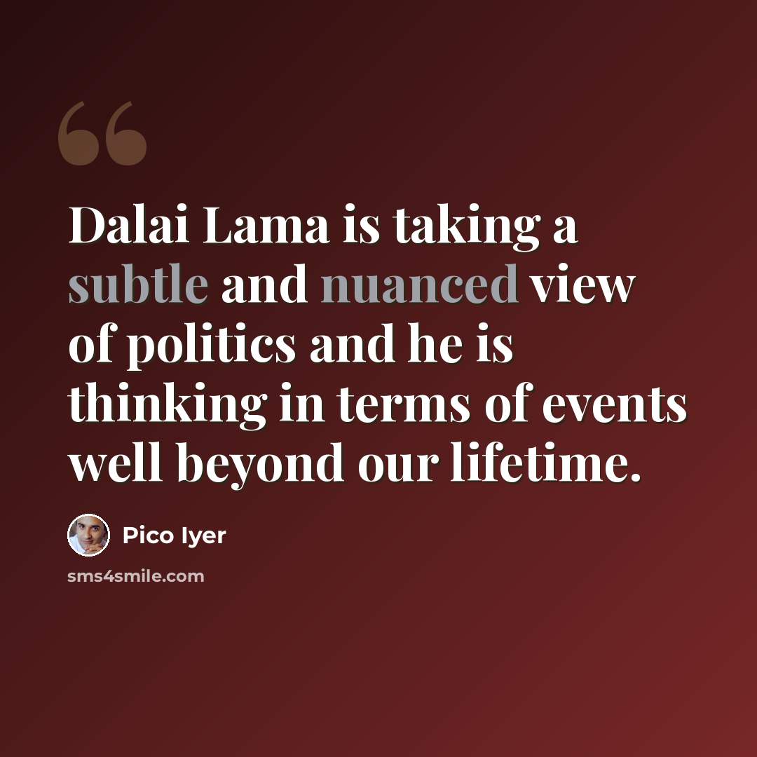 “Dalai Lama is taking a subtle and nuanced view of politics and he is thinking in terms of events well beyond our lifetime.” quote by Pico Iyer