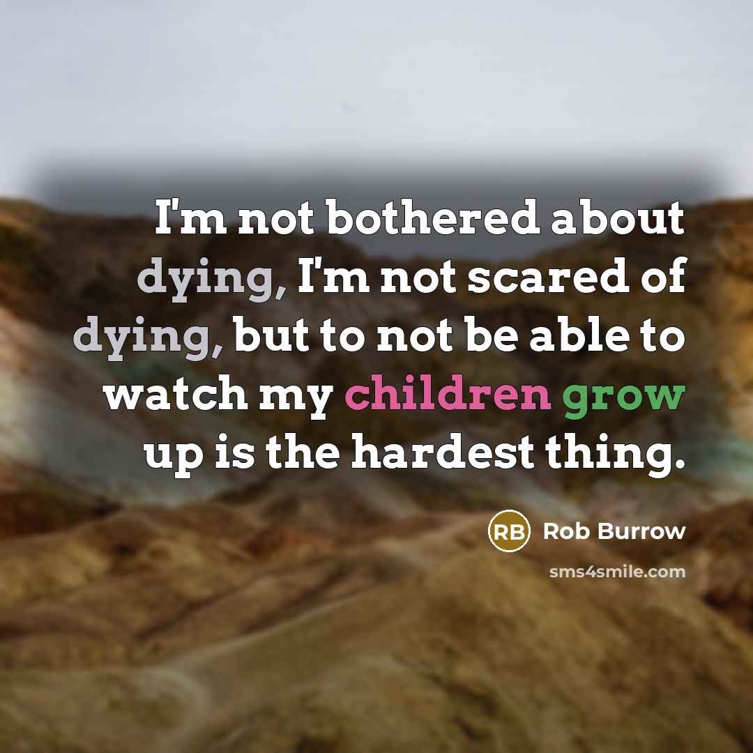 “I'm not bothered about dying, I'm not scared of dying, but to not be able to watch my children grow up is the hardest thing.” quote by Rob Burrow