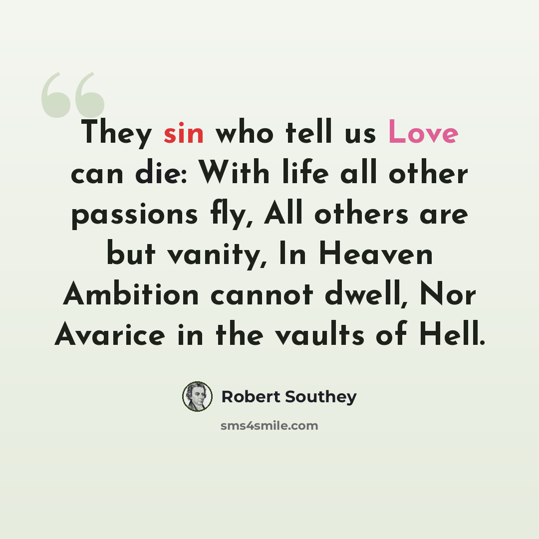 “They sin who tell us Love can die: With life all other passions fly, All others are but vanity, In Heaven Ambition cannot dwell, Nor Avarice in the vaults of Hell.” quote by Robert Southey