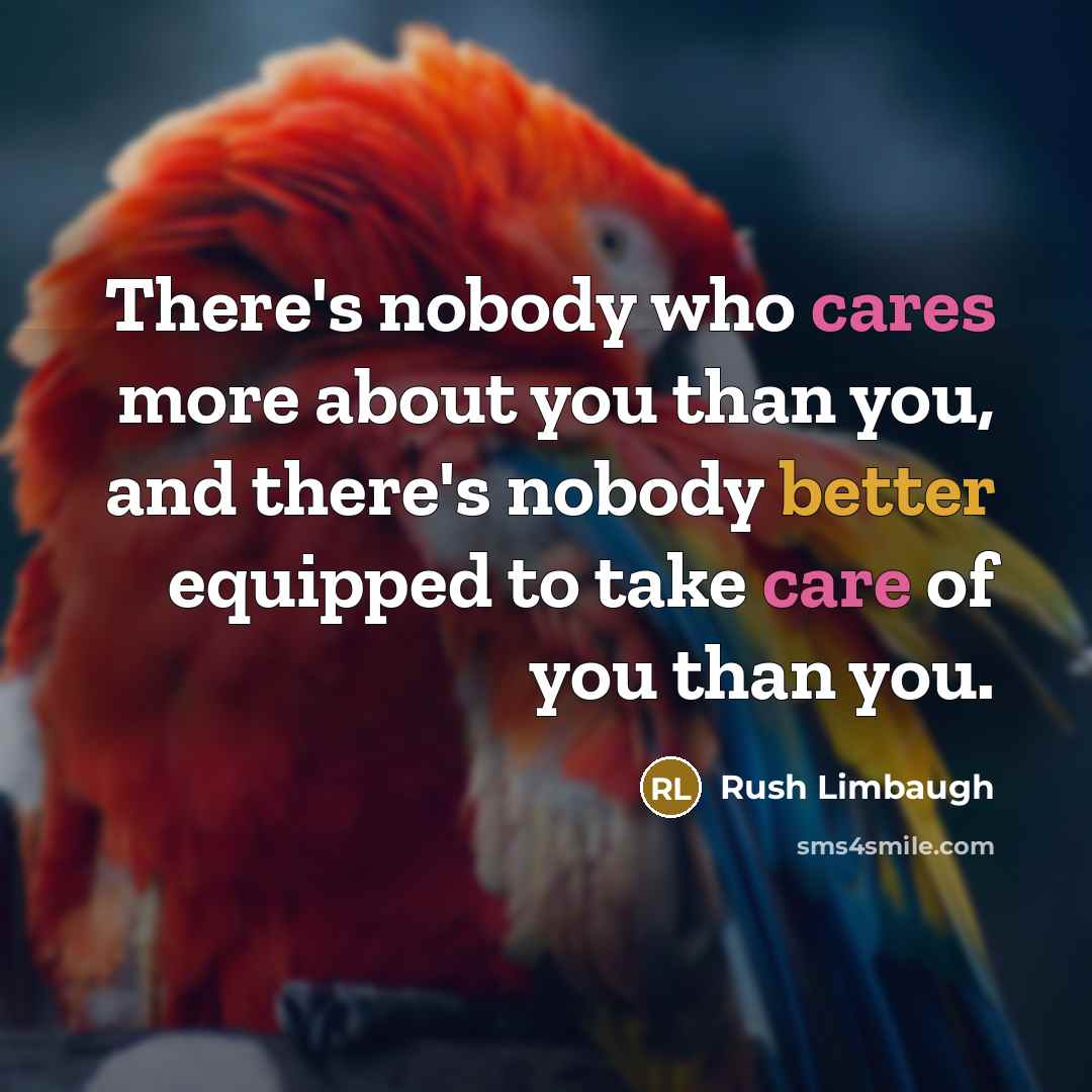 “There's nobody who cares more about you than you, and there's nobody better equipped to take care of you than you.” quote by Rush Limbaugh