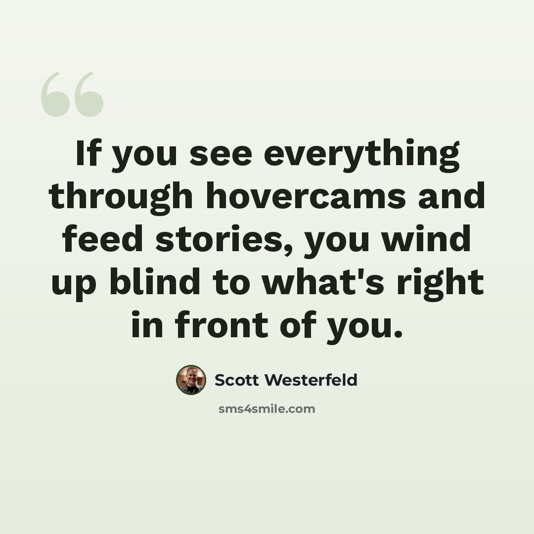 “If you see everything through hovercams and feed stories, you wind up blind to what's right in front of you.” quote by Scott Westerfeld