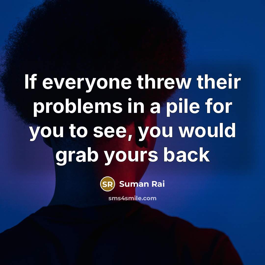 “If everyone threw their problems in a pile for you to see, you would grab yours back” quote by Suman Rai