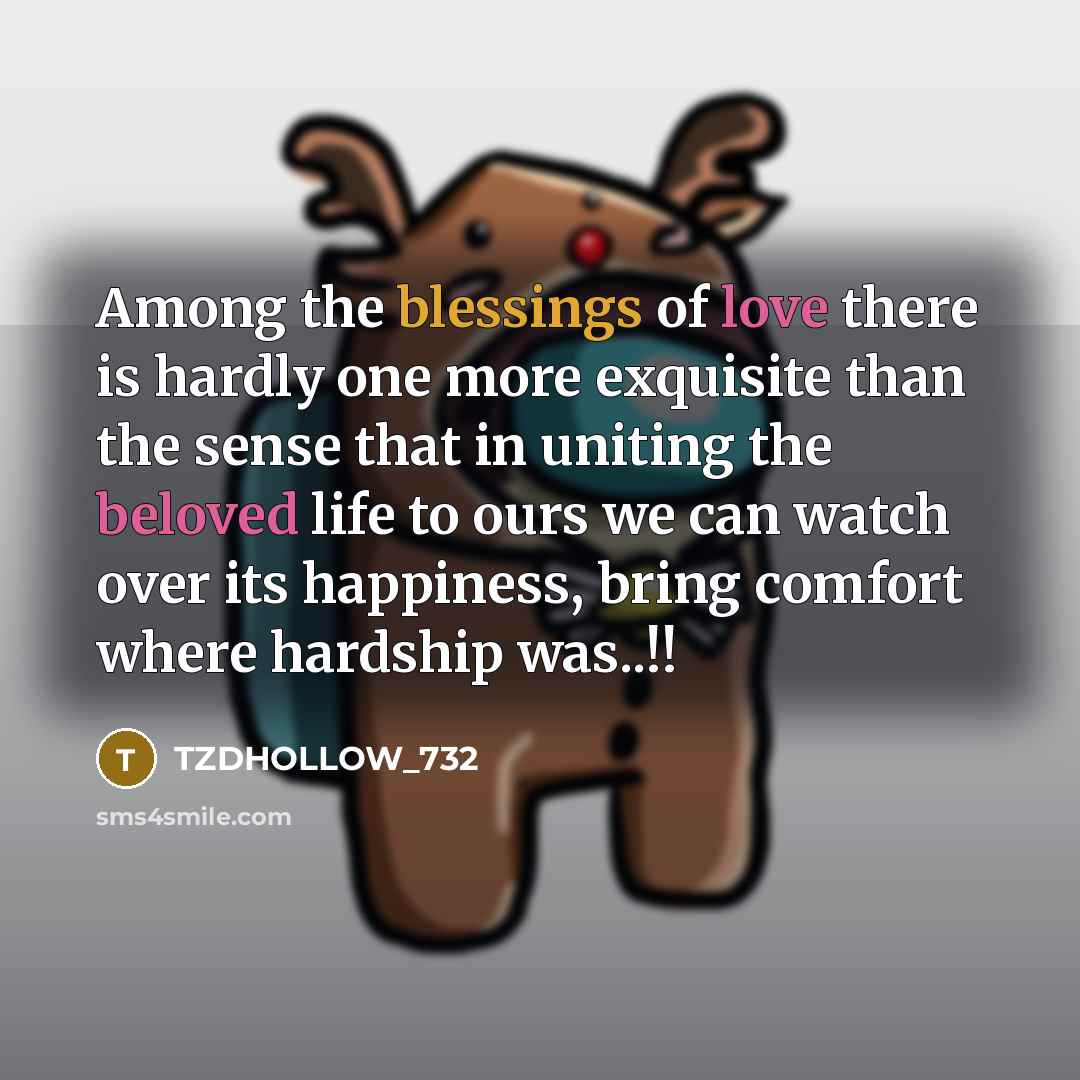 “Among the blessings of love there is hardly one more exquisite than the sense that in uniting the beloved life to ours we can watch over its happiness, bring comfort where hardship was..!!” quote by TZDHOLLOW_732