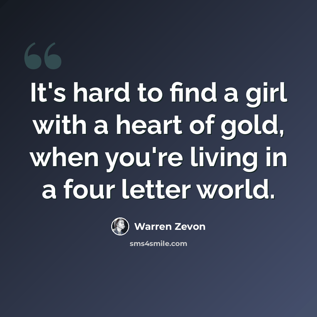 “It's hard to find a girl with a heart of gold, when you're living in a four letter world.” quote by Warren Zevon