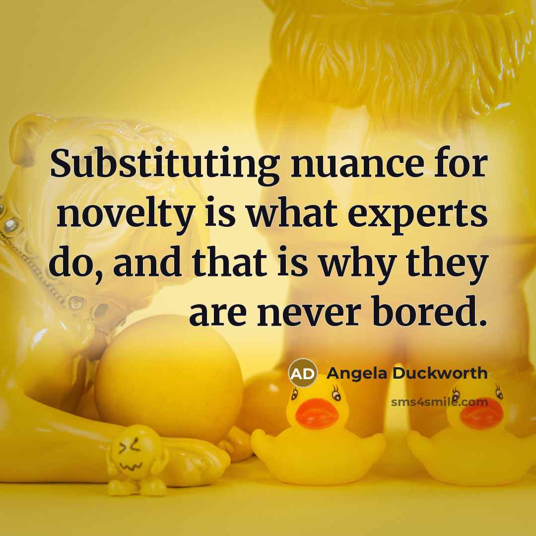 “Substituting nuance for novelty is what experts do, and that is why they are never bored.” quote by Angela Duckworth