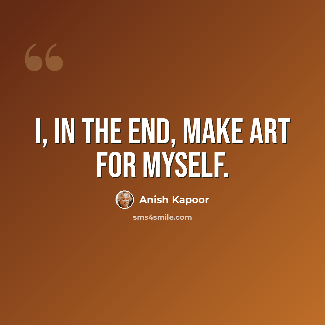 “I, in the end, make art for myself.” quote by Anish Kapoor