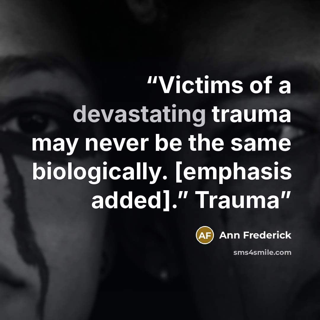 “Victims of a devastating trauma may never be the same biologically. [emphasis added].” Trauma” quote by Ann Frederick