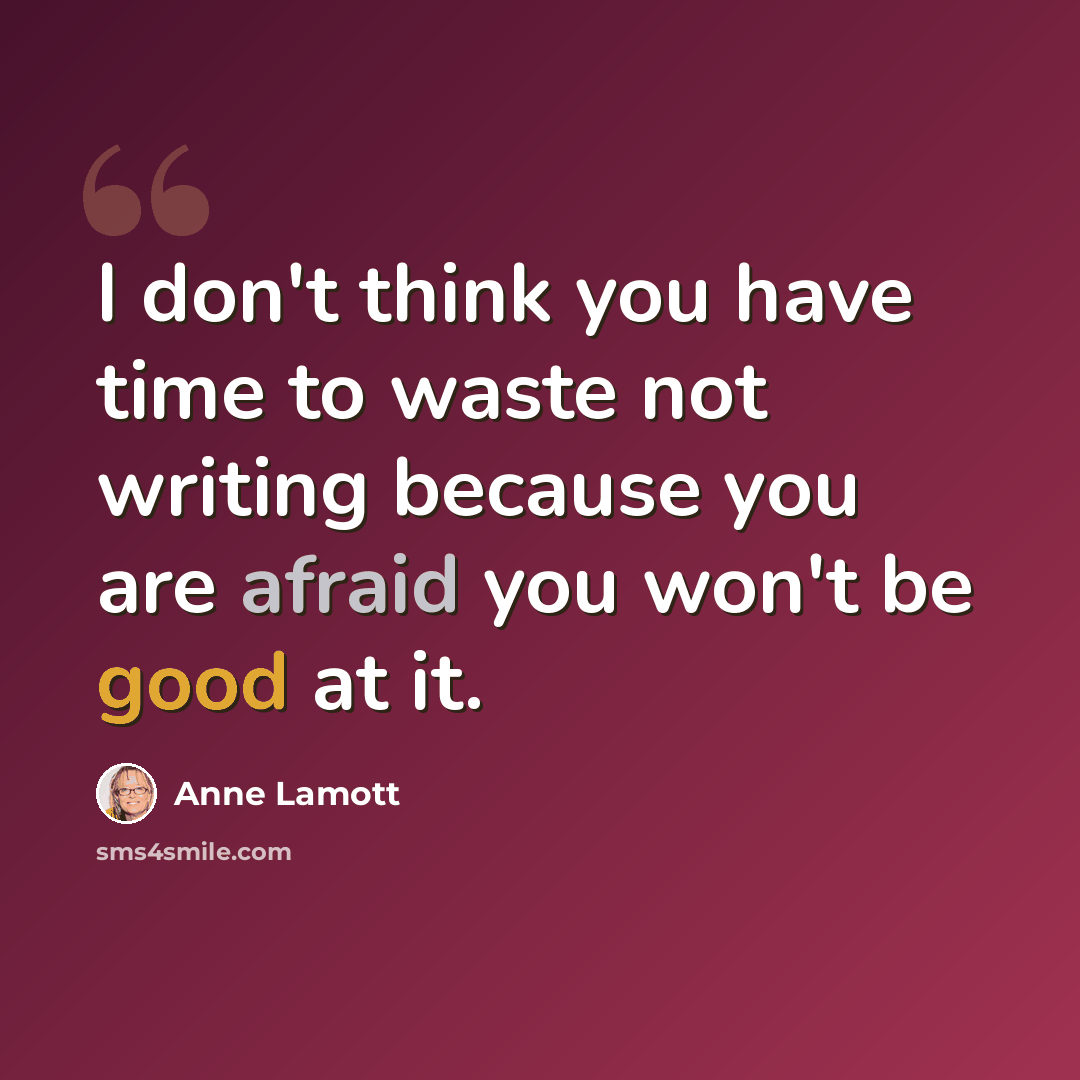“I don't think you have time to waste not writing because you are afraid you won't be good at it.” quote by Anne Lamott