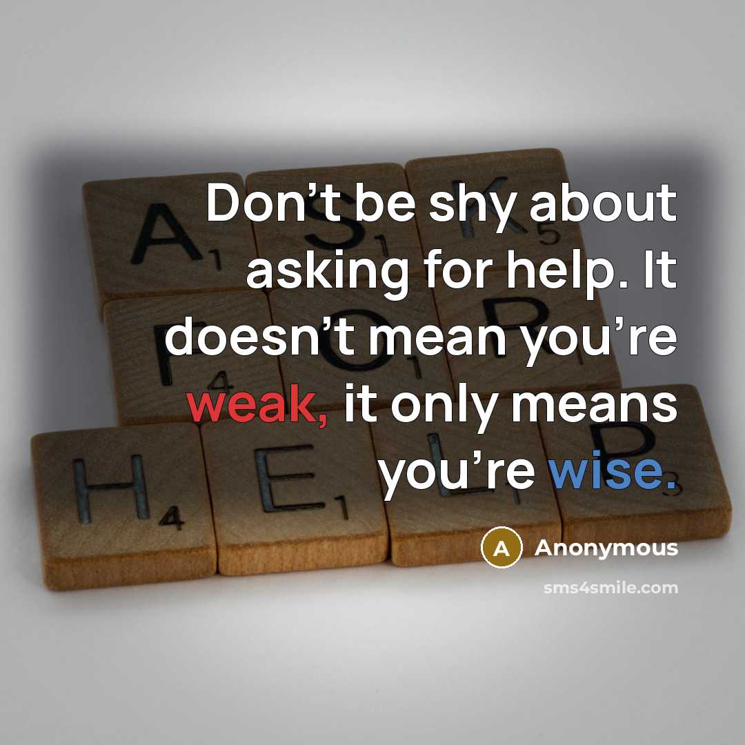 “Don't be shy about asking for help. It doesn't mean you're weak, it only means you're wise.” quote by Anonymous