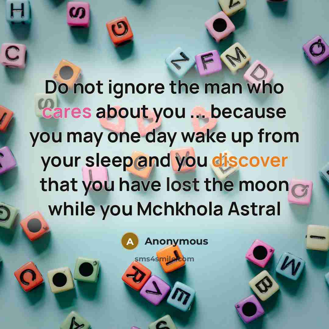 “Do not ignore the man who cares about you ... because you may one day wake up from your sleep and you discover that you have lost the moon while you Mchkhola Astral” quote by Anonymous