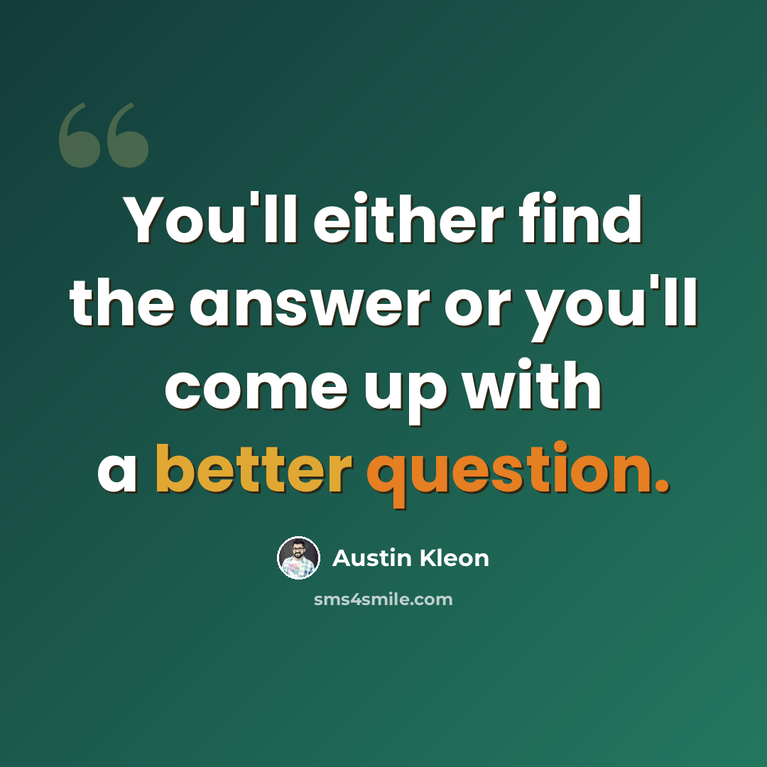 “You'll either find the answer or you'll come up with a better question.” quote by Austin Kleon