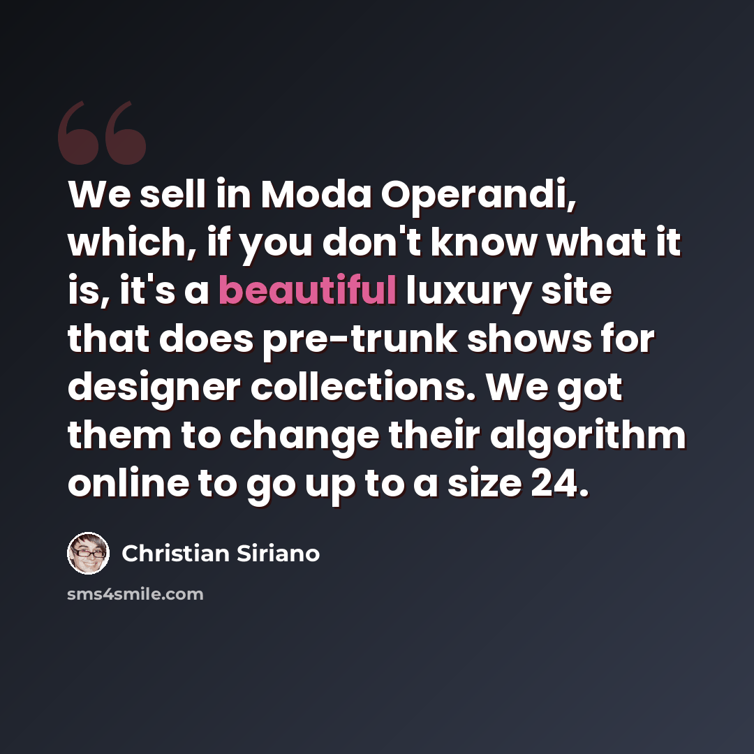 “We sell in Moda Operandi, which, if you don't know what it is, it's a beautiful luxury site that does pre-trunk shows for designer collections. We got them to change their algorithm online to go up to a size 24.” quote by Christian Siriano
