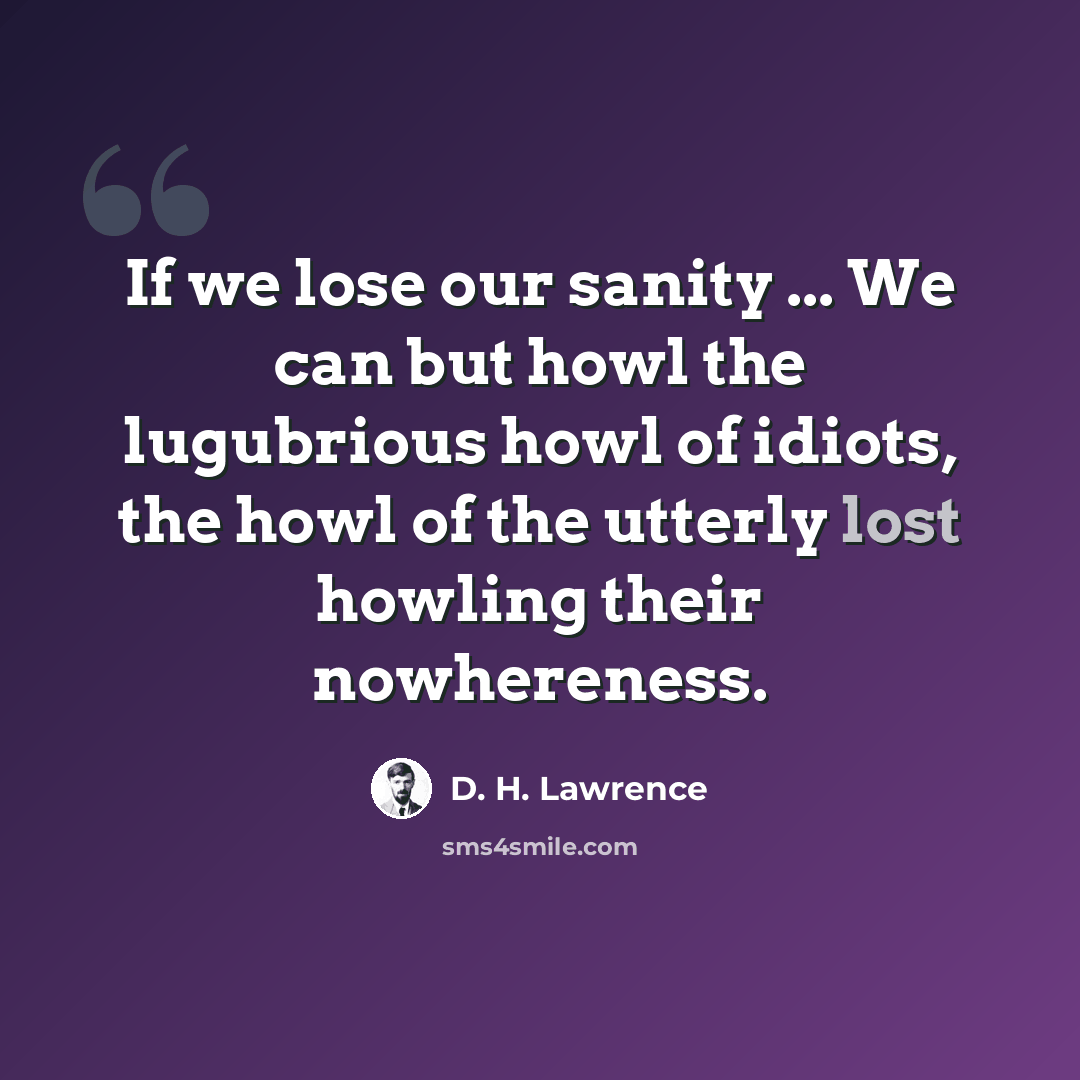 “If we lose our sanity ... We can but howl the lugubrious howl of idiots, the howl of the utterly lost howling their nowhereness.” quote by D. H. Lawrence