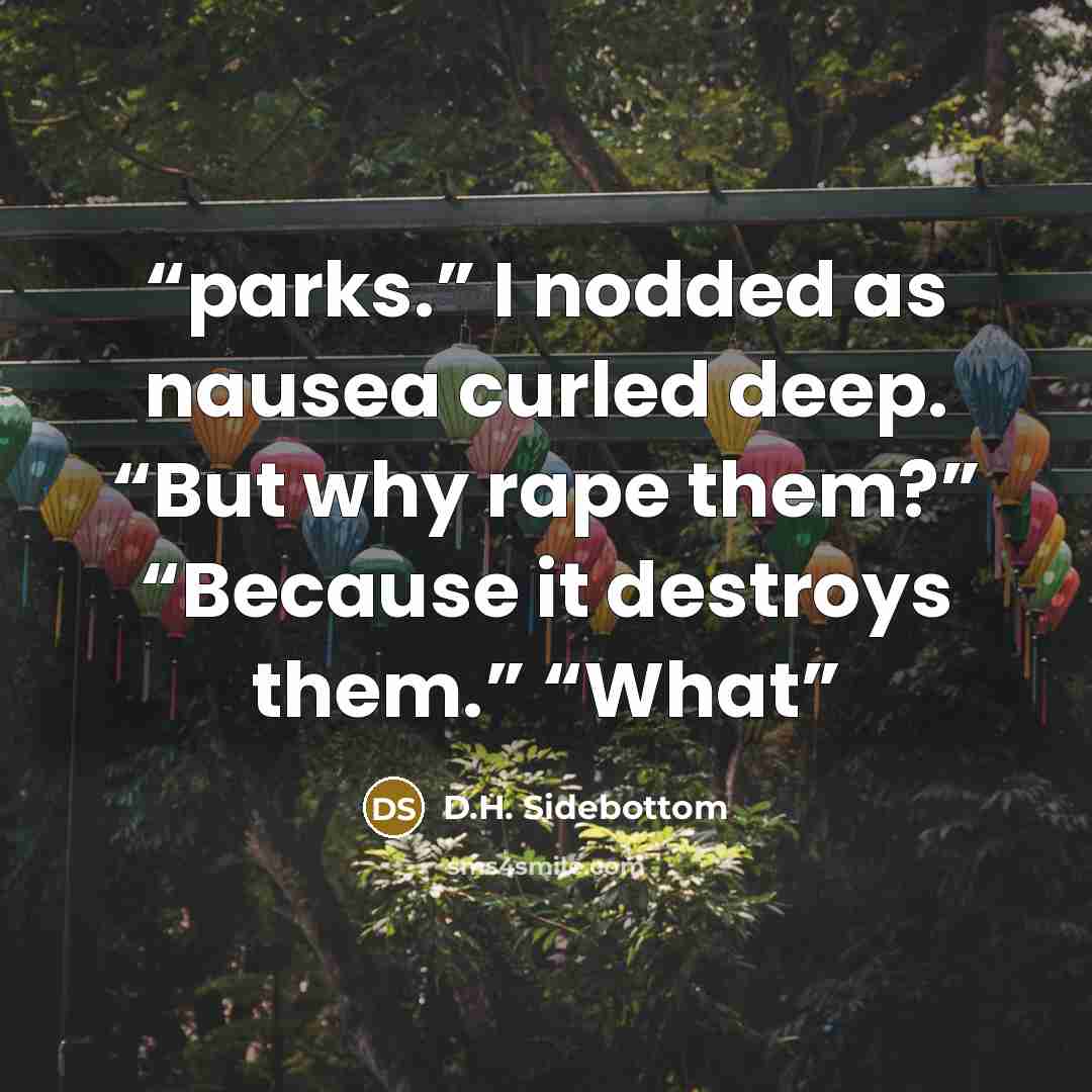 “parks.” I nodded as nausea curled deep. “But why rape them?” “Because it destroys them.” “What” quote by D.H. Sidebottom