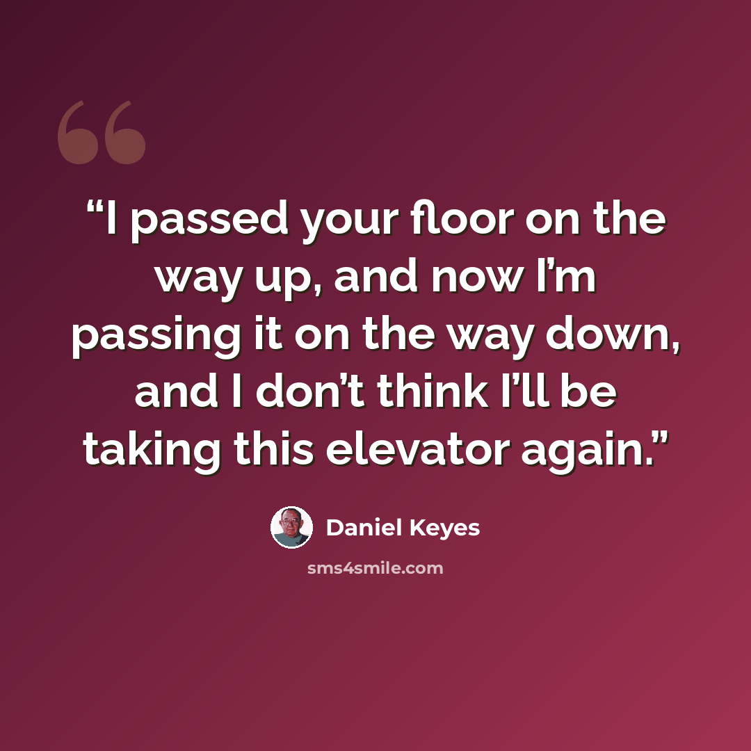 “I passed your floor on the way up, and now I’m passing it on the way down, and I don’t think I’ll be taking this elevator again.” quote by Daniel Keyes