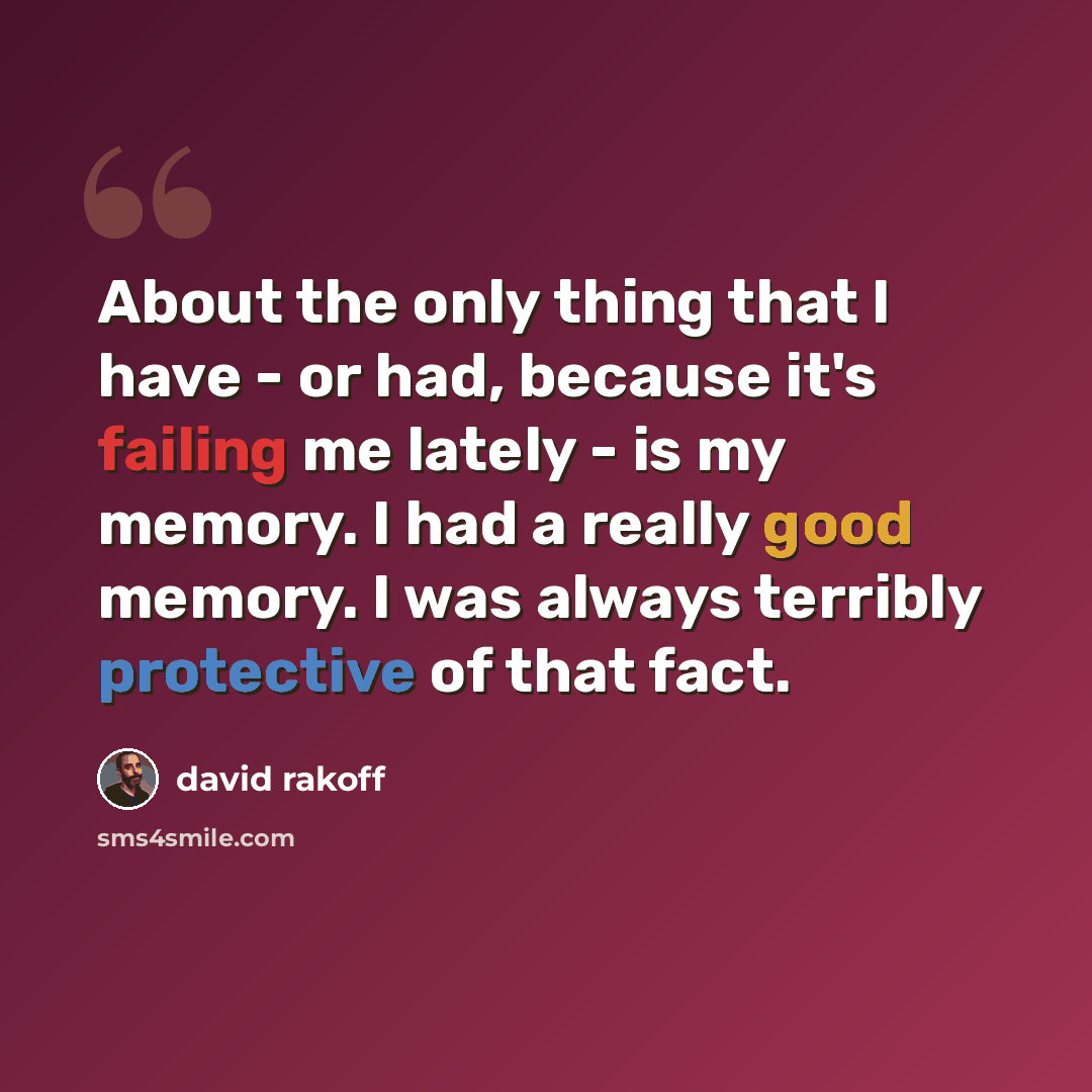 “About the only thing that I have - or had, because it's failing me lately - is my memory. I had a really good memory. I was always terribly protective of that fact.” quote by David Rakoff
