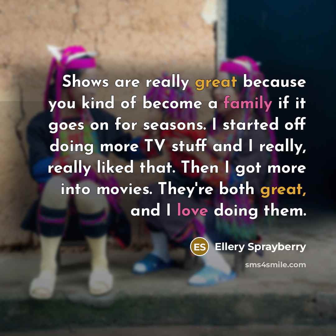 “Shows are really great because you kind of become a family if it goes on for seasons. I started off doing more TV stuff and I really, really liked that. Then I got more into movies. They're both great, and I love doing them.” quote by Ellery Sprayberry
