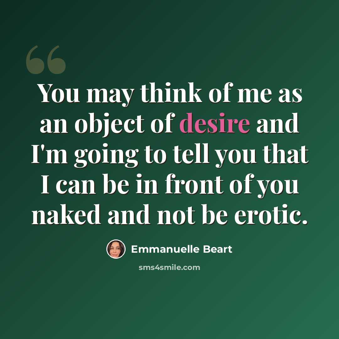 “You may think of me as an object of desire and I'm going to tell you that I can be in front of you naked and not be erotic.” quote by Emmanuelle Beart