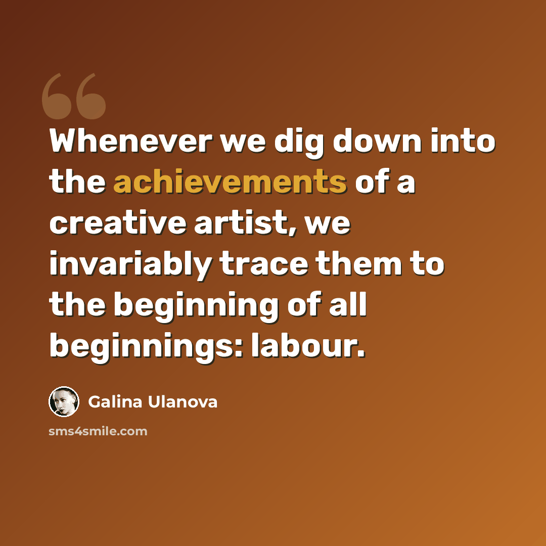 “Whenever we dig down into the achievements of a creative artist, we invariably trace them to the beginning of all beginnings: labour.” quote by Galina Ulanova