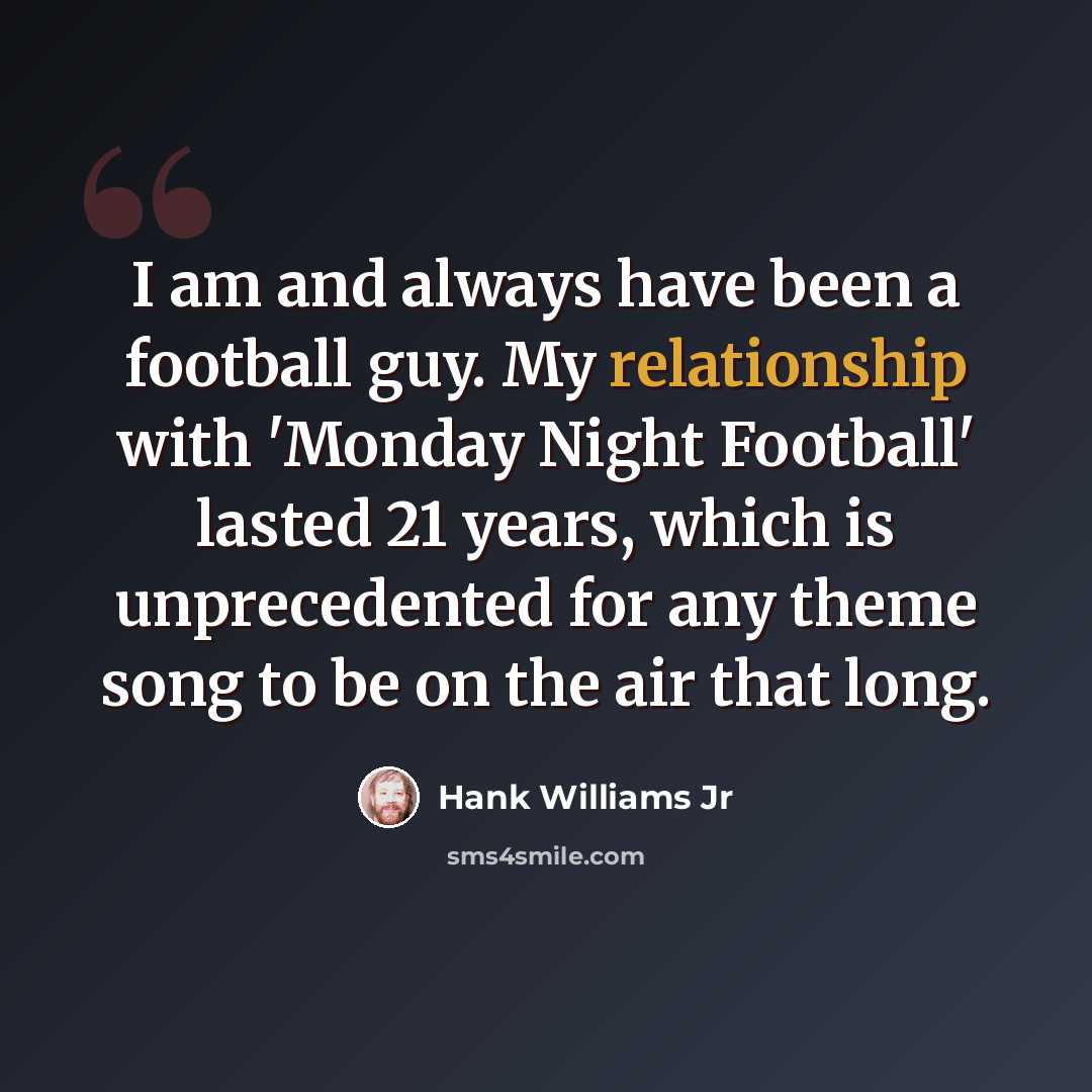 “I am and always have been a football guy. My relationship with 'Monday Night Football' lasted 21 years, which is unprecedented for any theme song to be on the air that long.” quote by Hank Williams Jr