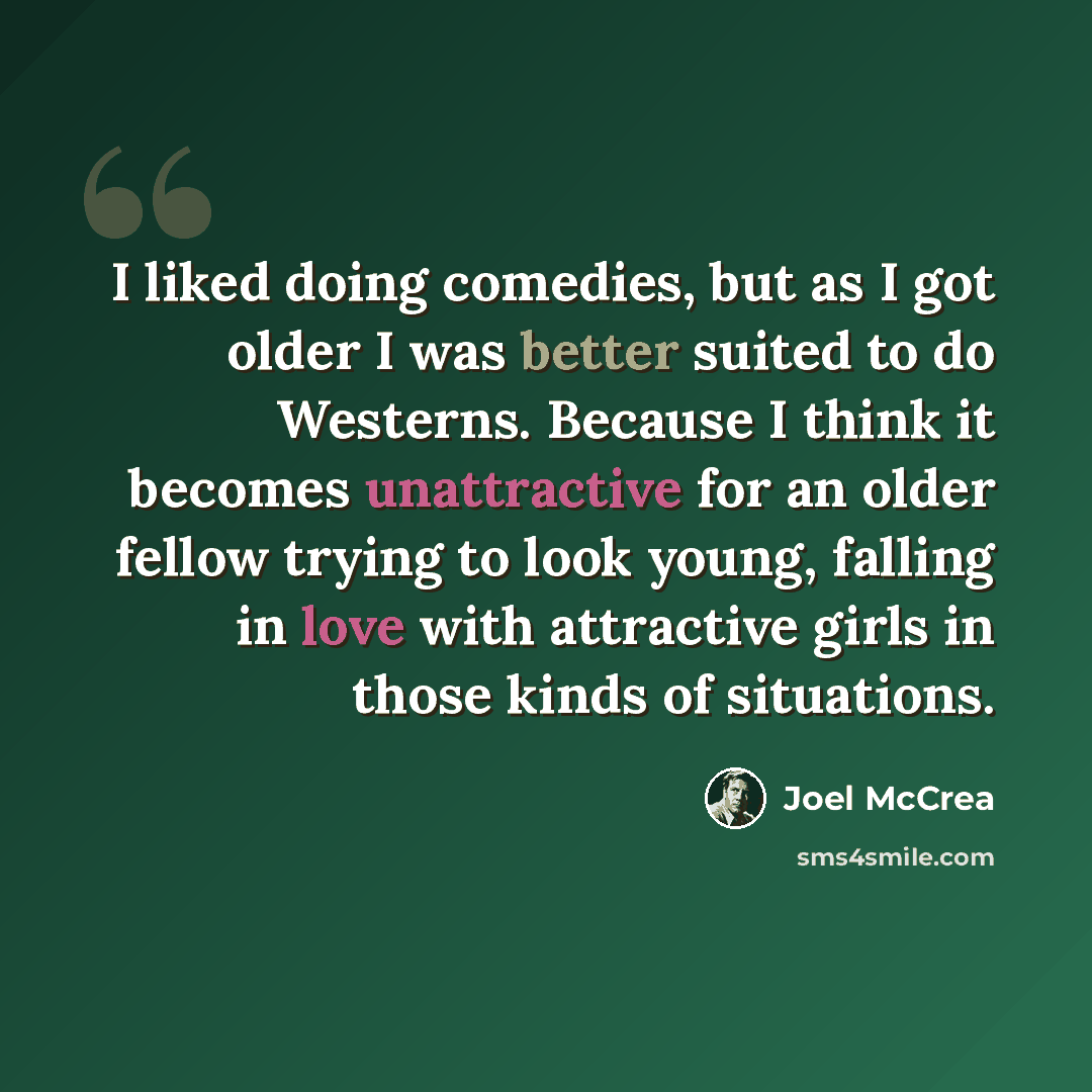 “I liked doing comedies, but as I got older I was better suited to do Westerns. Because I think it becomes unattractive for an older fellow trying to look young, falling in love with attractive girls in those kinds of situations.” quote by Joel McCrea