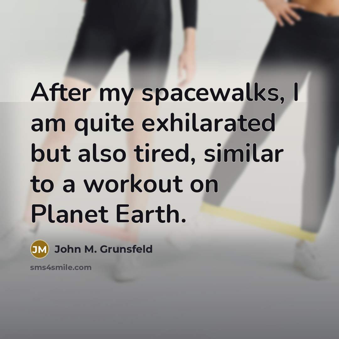 “After my spacewalks, I am quite exhilarated but also tired, similar to a workout on Planet Earth.” quote by John M. Grunsfeld