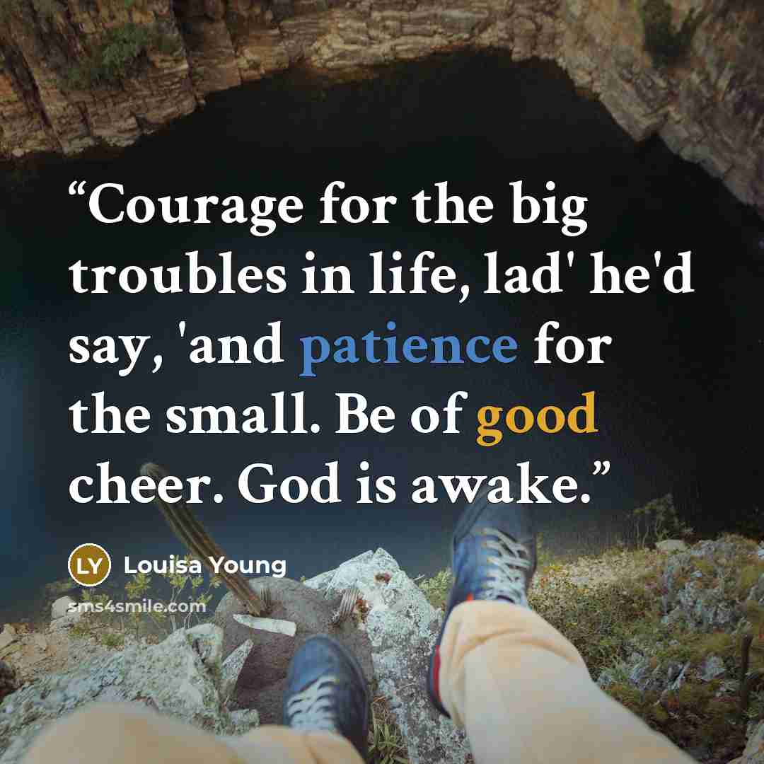 “Courage for the big troubles in life, lad' he'd say, 'and patience for the small. Be of good cheer. God is awake.” quote by Louisa Young
