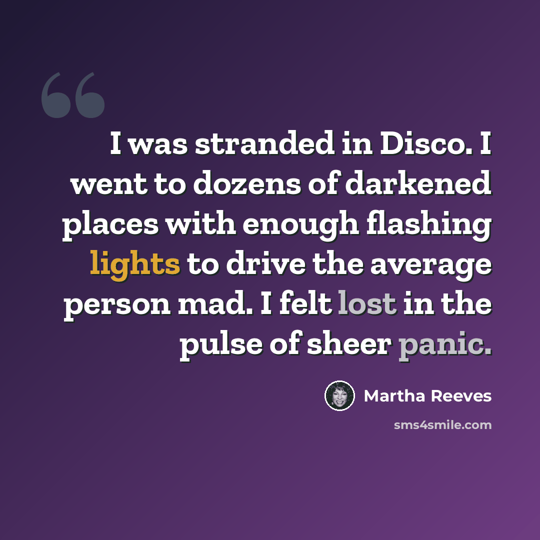 “I was stranded in Disco. I went to dozens of darkened places with enough flashing lights to drive the average person mad. I felt lost in the pulse of sheer panic.” quote by Martha Reeves