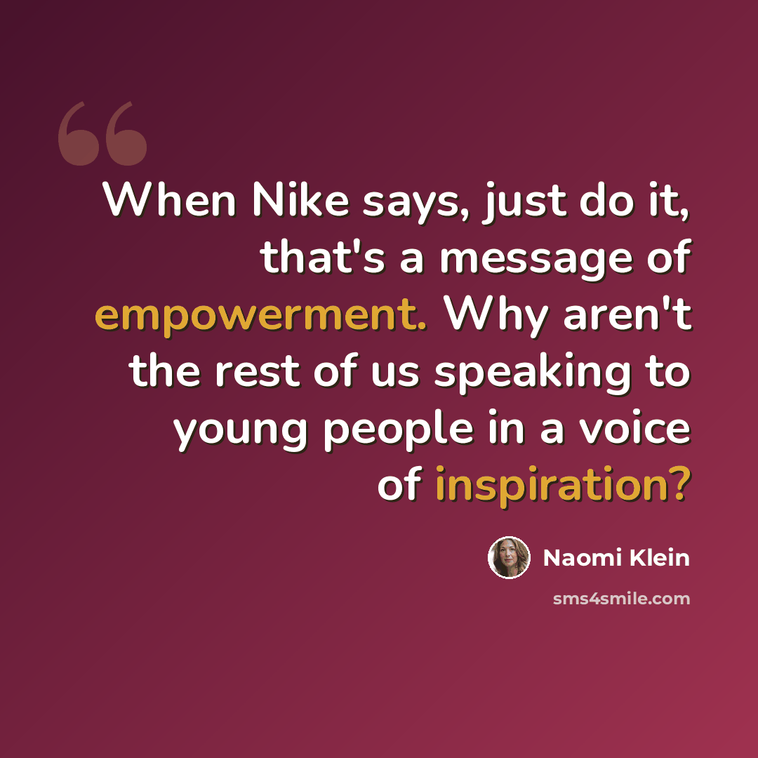 “When Nike says, just do it, that's a message of empowerment. Why aren't the rest of us speaking to young people in a voice of inspiration?” quote by Naomi Klein