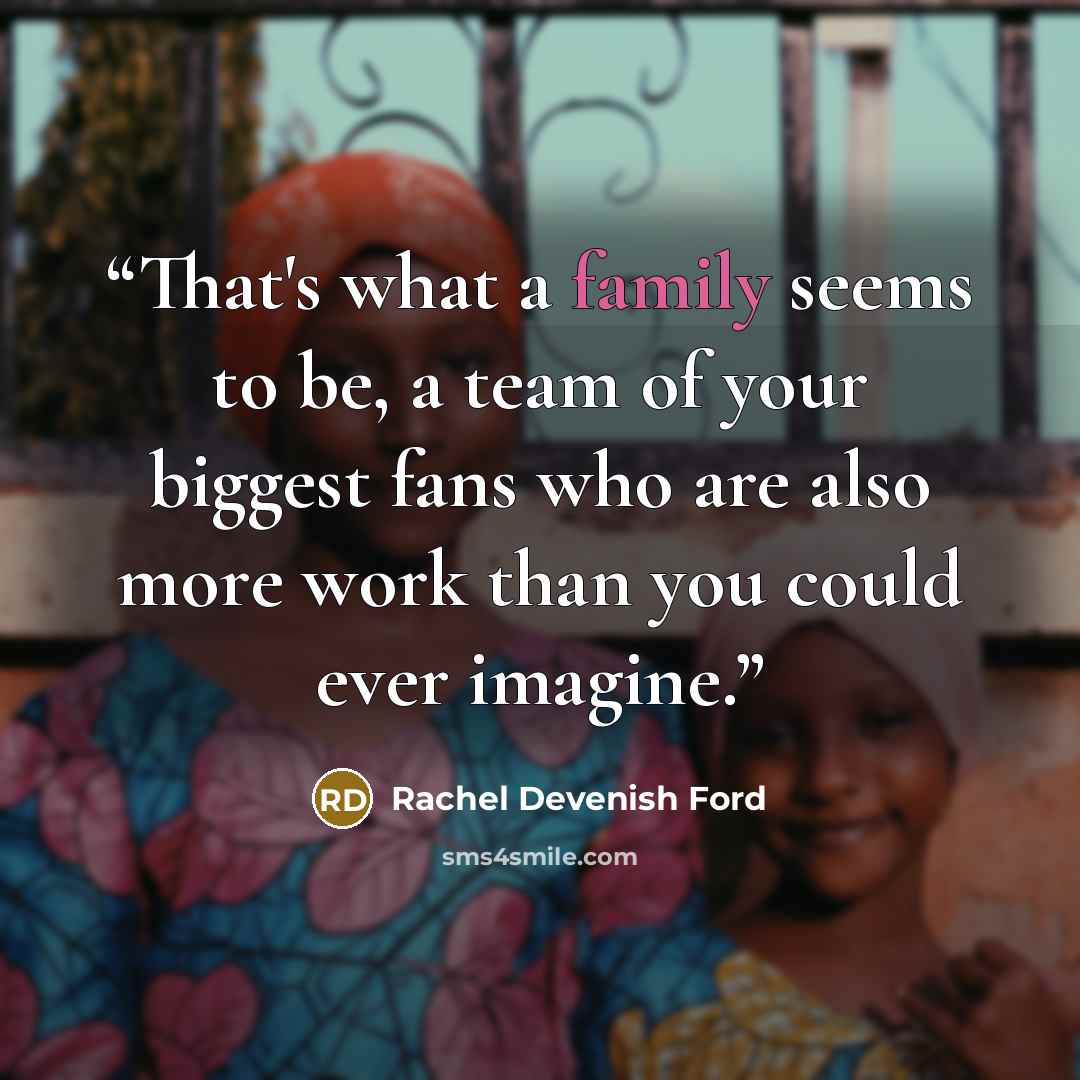 “That's what a family seems to be, a team of your biggest fans who are also more work than you could ever imagine.” quote by Rachel Devenish Ford