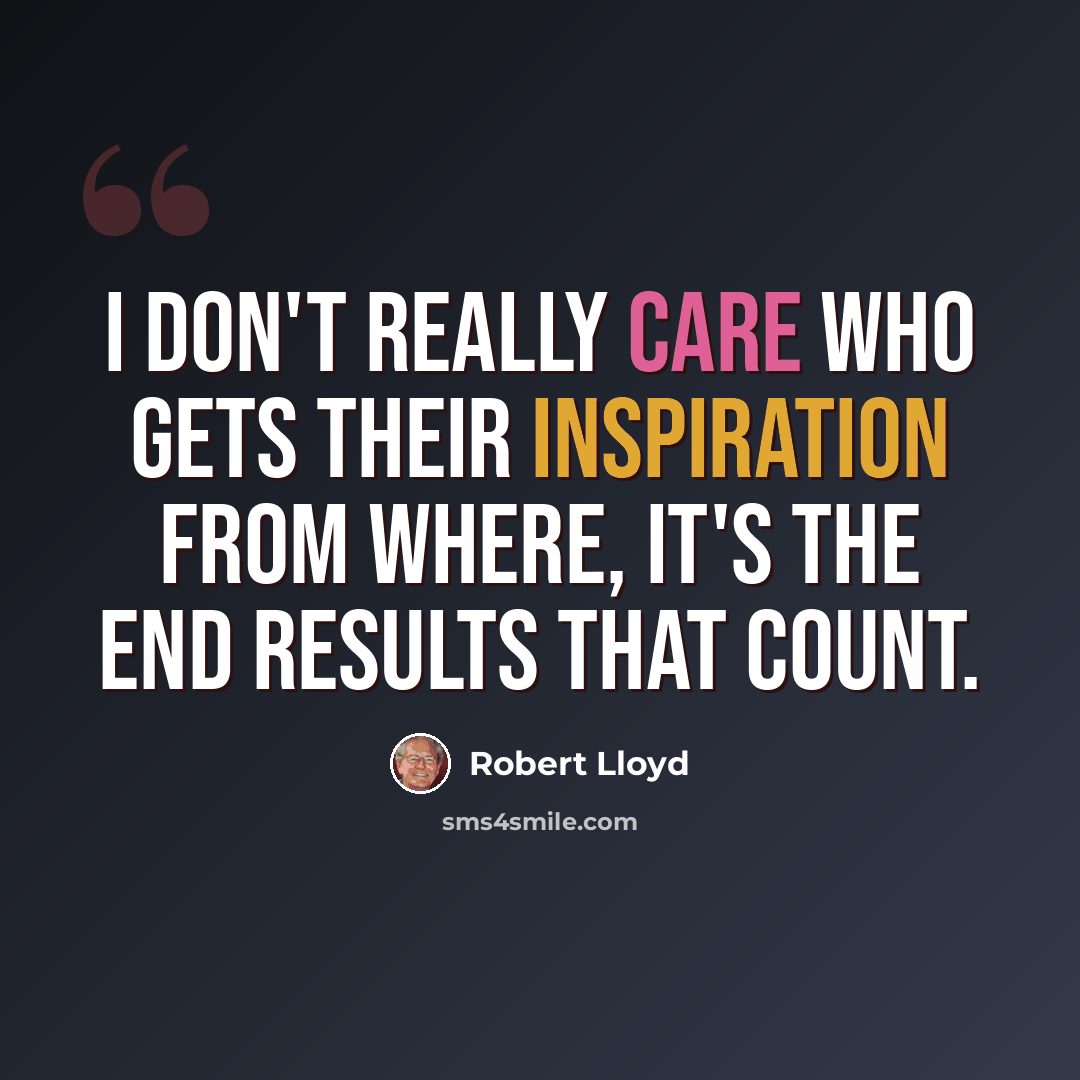 “I don't really care who gets their inspiration from where, it's the end results that count.” quote by Robert Lloyd
