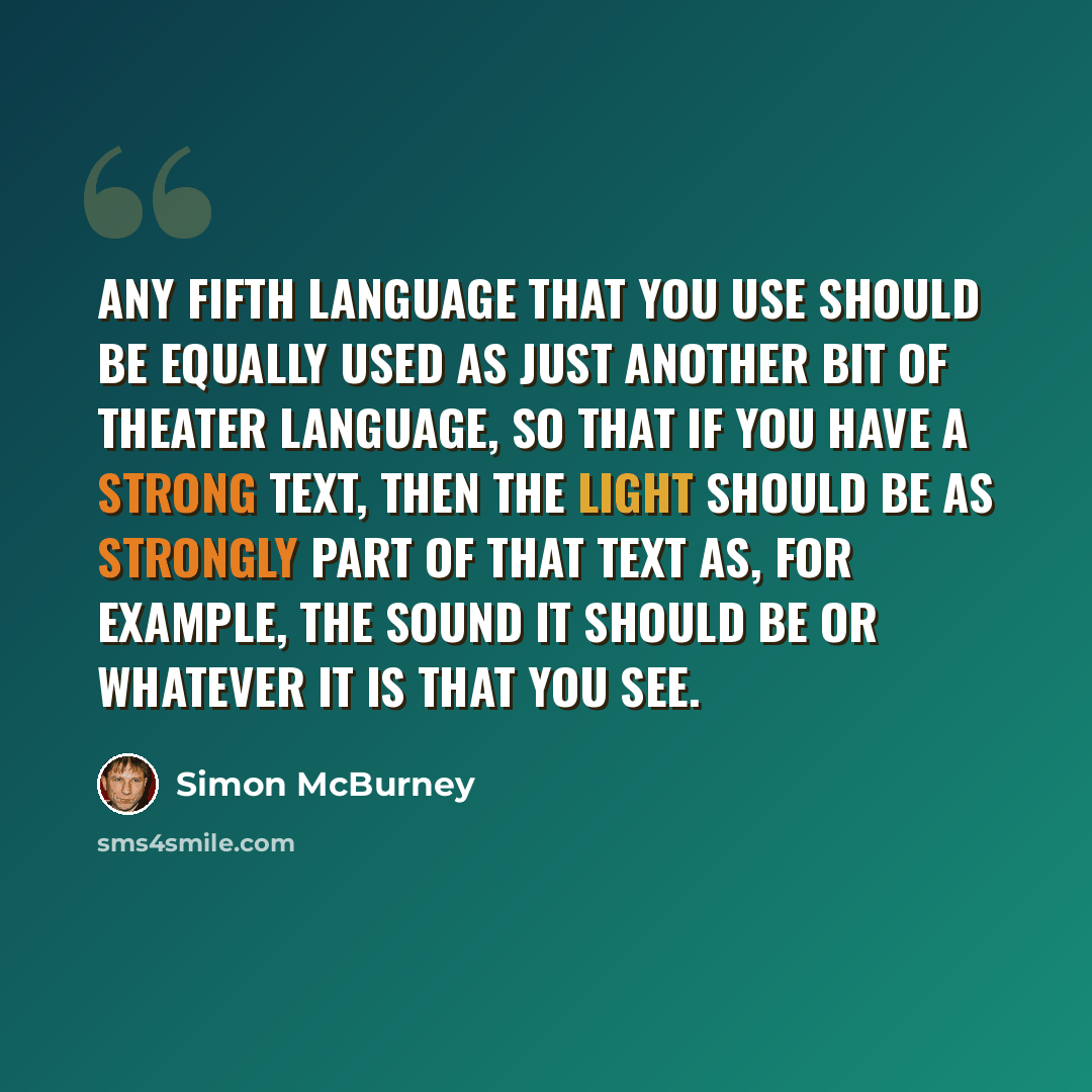 “Any fifth language that you use should be equally used as just another bit of theater language, so that if you have a strong text, then the light should be as strongly part of that text as, for example, the sound it should be or whatever it is that you see.” quote by Simon McBurney