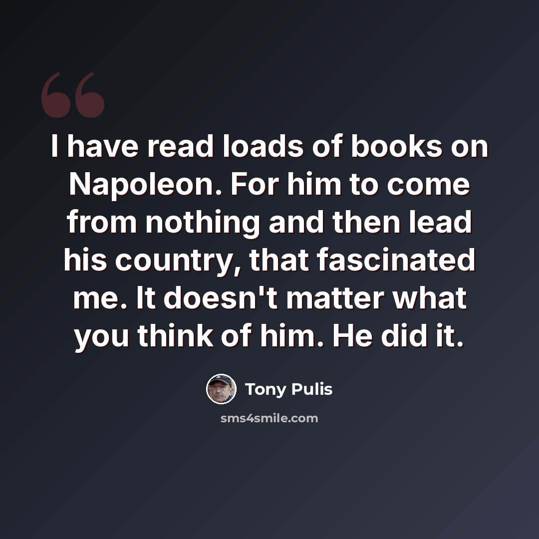 “I have read loads of books on Napoleon. For him to come from nothing and then lead his country, that fascinated me. It doesn't matter what you think of him. He did it.” quote by Tony Pulis