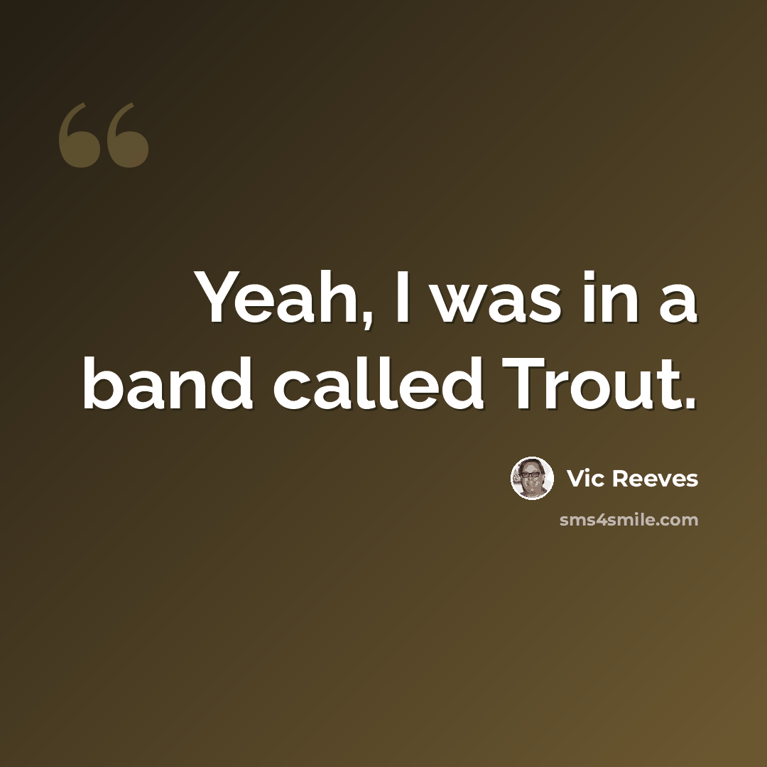 “Yeah, I was in a band called Trout.” quote by Vic Reeves