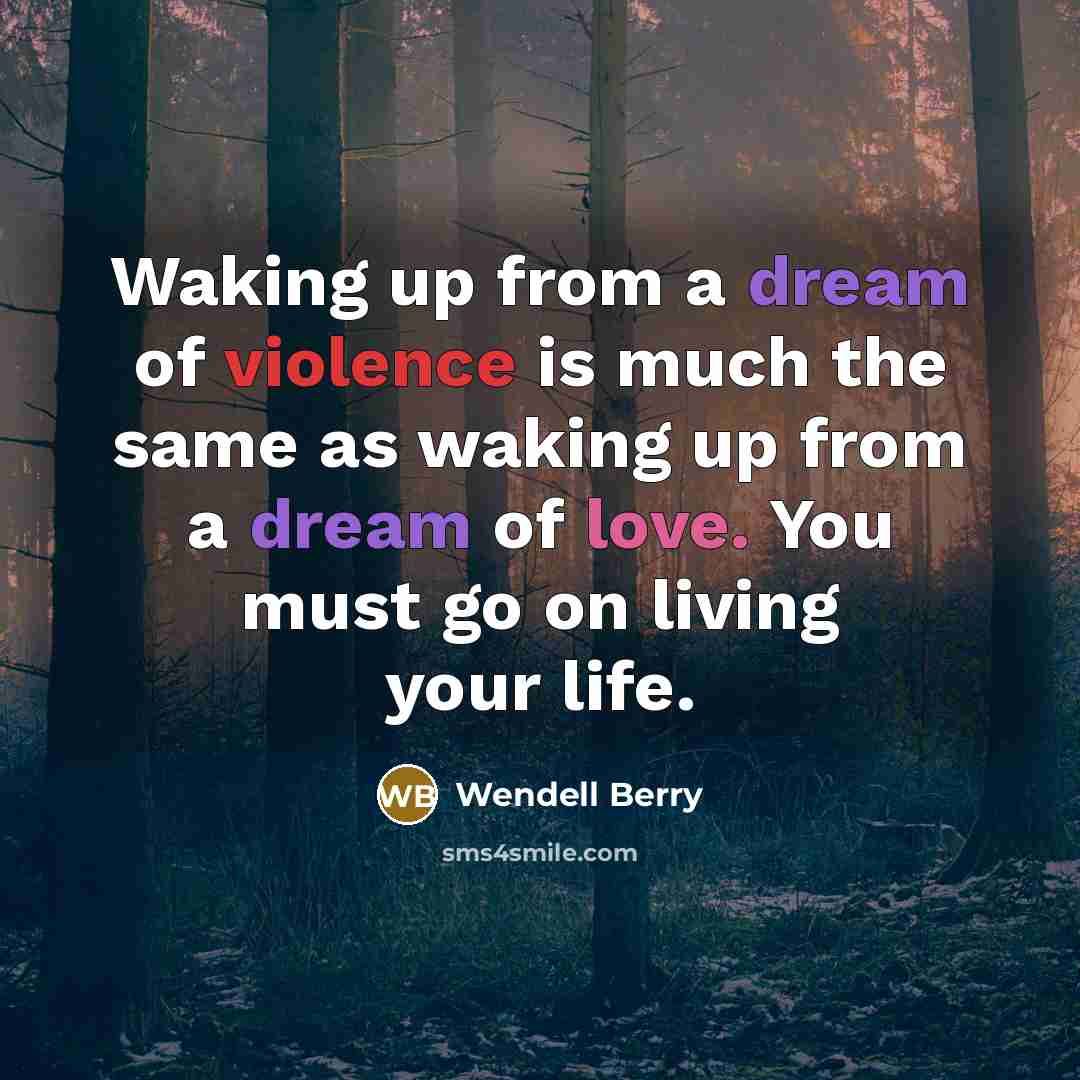 “Waking up from a dream of violence is much the same as waking up from a dream of love. You must go on living your life.” quote by Wendell Berry