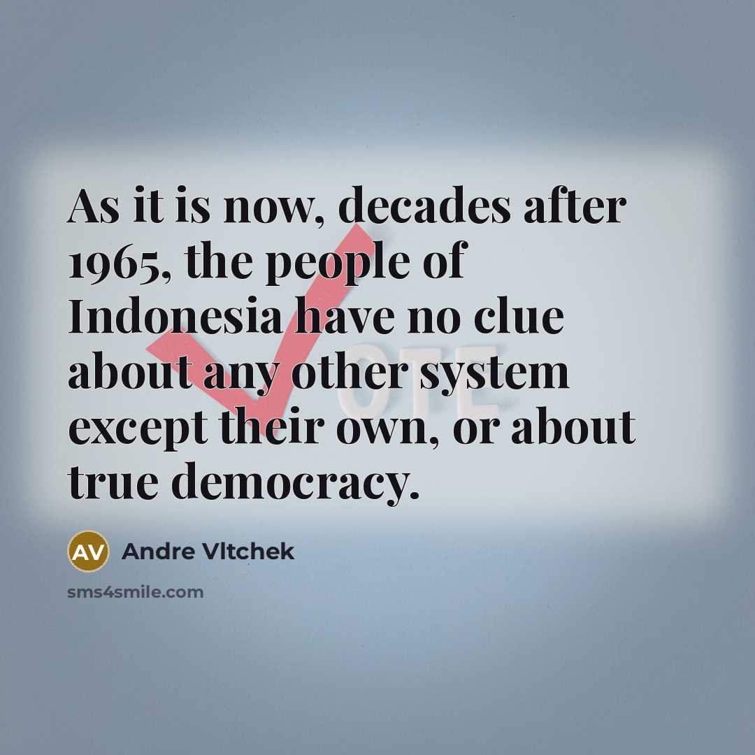“As it is now, decades after 1965, the people of Indonesia have no clue about any other system except their own, or about true democracy.” quote by Andre Vltchek