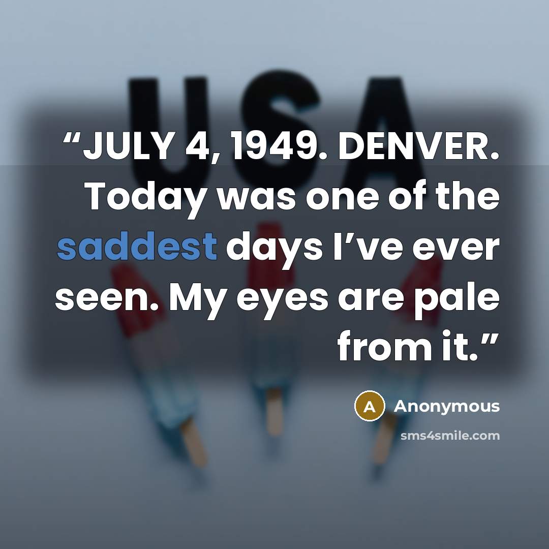 “JULY 4, 1949. DENVER. Today was one of the saddest days I’ve ever seen. My eyes are pale from it.” quote by Anonymous