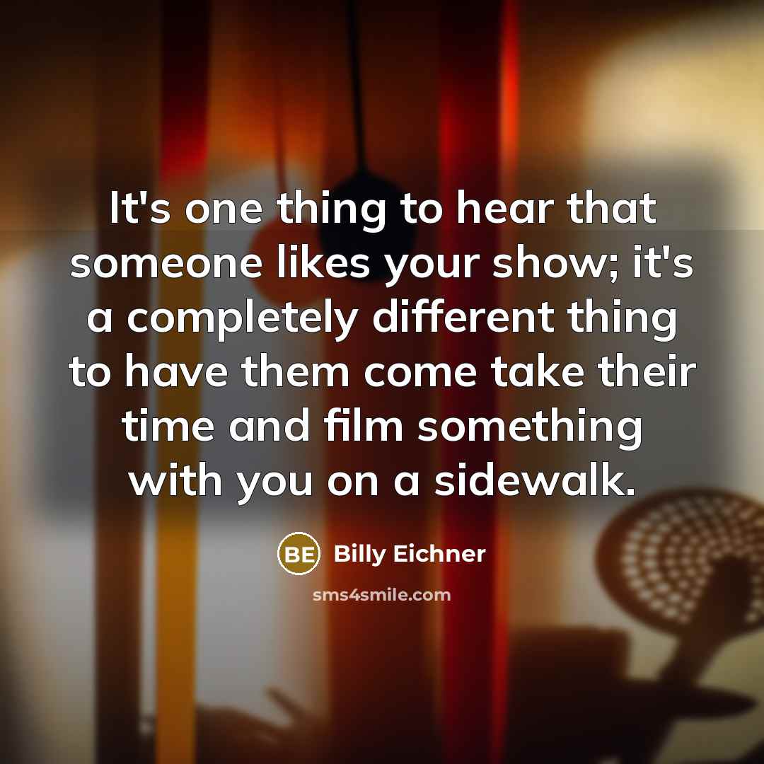 “It's one thing to hear that someone likes your show; it's a completely different thing to have them come take their time and film something with you on a sidewalk.” quote by Billy Eichner