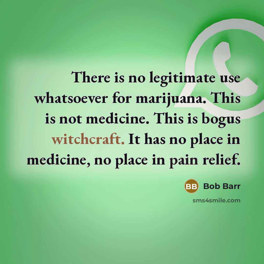 “There is no legitimate use whatsoever for marijuana. This is not medicine. This is bogus witchcraft. It has no place in medicine, no place in pain relief.” quote by Bob Barr